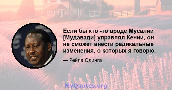 Если бы кто -то вроде Мусалии [Мудавади] управлял Кении, он не сможет внести радикальные изменения, о которых я говорю.