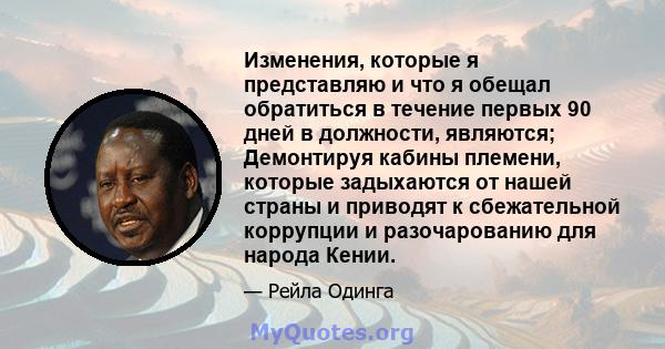 Изменения, которые я представляю и что я обещал обратиться в течение первых 90 дней в должности, являются; Демонтируя кабины племени, которые задыхаются от нашей страны и приводят к сбежательной коррупции и