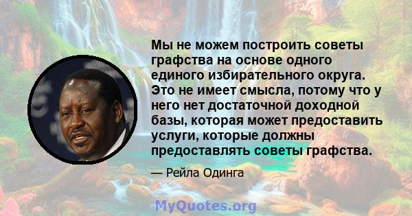 Мы не можем построить советы графства на основе одного единого избирательного округа. Это не имеет смысла, потому что у него нет достаточной доходной базы, которая может предоставить услуги, которые должны предоставлять 