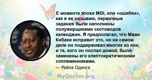 С момента эпохи MOI, или «ошибки», как я ее называю, первичные задания были наполнены полужирщиками скотоводов календжин. Я предполагал, что Мваи Кибаки исправит это, но на самом деле он поддерживал многих из них, и те, 