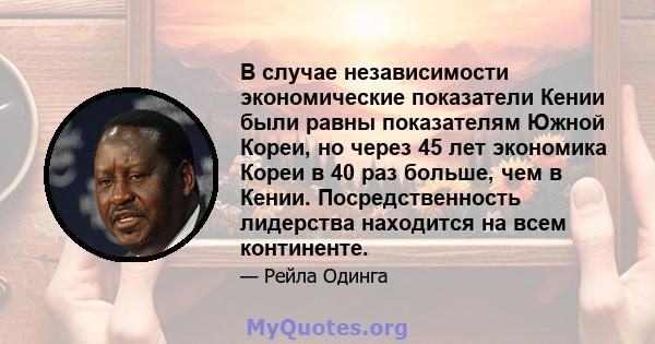 В случае независимости экономические показатели Кении были равны показателям Южной Кореи, но через 45 лет экономика Кореи в 40 раз больше, чем в Кении. Посредственность лидерства находится на всем континенте.