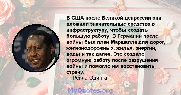 В США после Великой депрессии они вложили значительные средства в инфраструктуру, чтобы создать большую работу. В Германии после войны был план Маршалла для дорог, железнодорожных, жилья, энергии, воды и так далее. Это