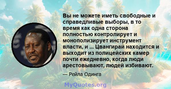 Вы не можете иметь свободные и справедливые выборы, в то время как одна сторона полностью контролирует и монополизирует инструмент власти, и ... Цвангирай находится и выходит из полицейских камер почти ежедневно, когда