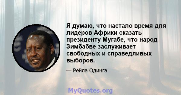 Я думаю, что настало время для лидеров Африки сказать президенту Мугабе, что народ Зимбабве заслуживает свободных и справедливых выборов.