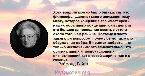 Хотя вряд ли можно было бы сказать, что философы уделяют много внимания тому месту, которое концепция зла имеет среди наших моральных концепций, они сделали это больше за последние десять лет или около того, чем раньше. 