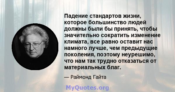 Падение стандартов жизни, которое большинство людей должны были бы принять, чтобы значительно сократить изменение климата, все равно оставит нас намного лучше, чем предыдущие поколения, поэтому неурешимо, что нам так