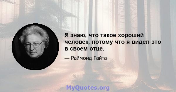 Я знаю, что такое хороший человек, потому что я видел это в своем отце.