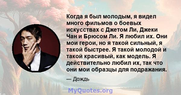 Когда я был молодым, я видел много фильмов о боевых искусствах с Джетом Ли, Джеки Чан и Брюсом Ли. Я любил их. Они мои герои, но я такой сильный, я такой быстрее. Я такой молодой и такой красивый, как модель. Я