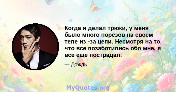 Когда я делал трюки, у меня было много порезов на своем теле из -за цепи. Несмотря на то, что все позаботились обо мне, я все еще пострадал.