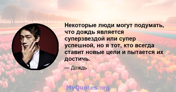 Некоторые люди могут подумать, что дождь является суперзвездой или супер успешной, но я тот, кто всегда ставит новые цели и пытается их достичь.