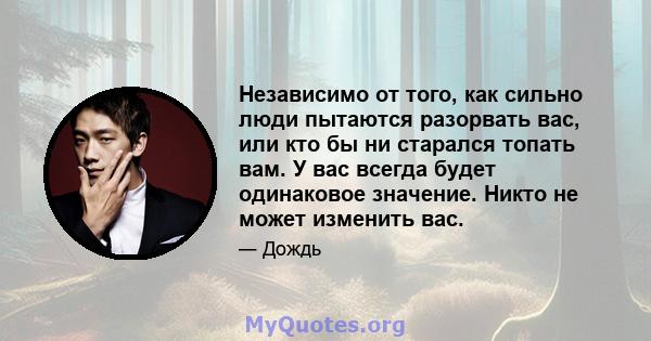 Независимо от того, как сильно люди пытаются разорвать вас, или кто бы ни старался топать вам. У вас всегда будет одинаковое значение. Никто не может изменить вас.