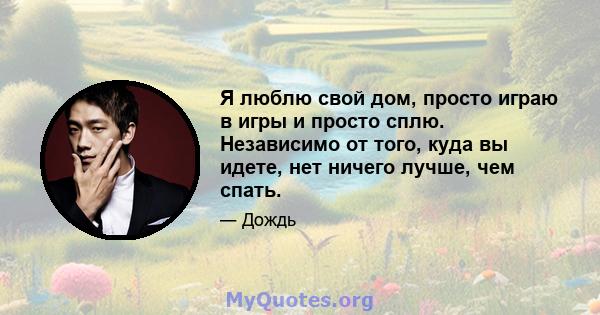 Я люблю свой дом, просто играю в игры и просто сплю. Независимо от того, куда вы идете, нет ничего лучше, чем спать.