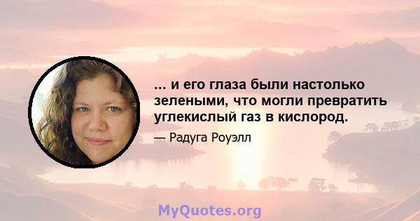 ... и его глаза были настолько зелеными, что могли превратить углекислый газ в кислород.