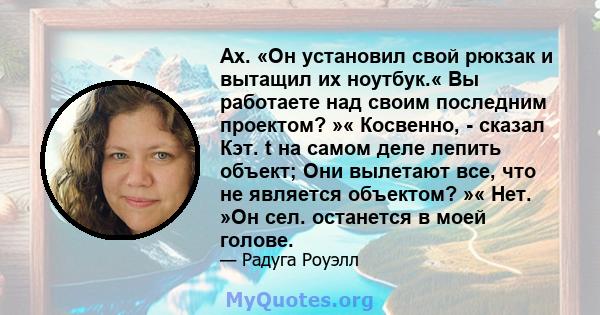 Ах. «Он установил свой рюкзак и вытащил их ноутбук.« Вы работаете над своим последним проектом? »« Косвенно, - сказал Кэт. t на самом деле лепить объект; Они вылетают все, что не является объектом? »« Нет. »Он сел.