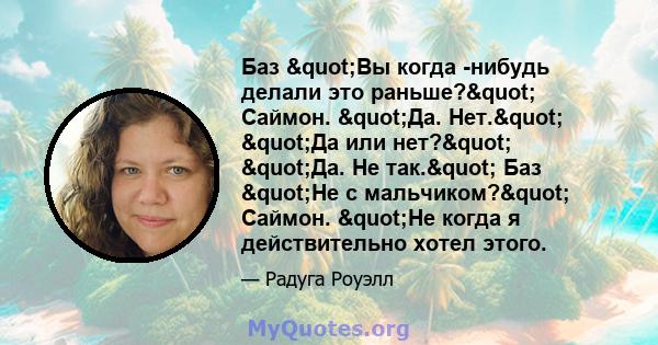 Баз "Вы когда -нибудь делали это раньше?" Саймон. "Да. Нет." "Да или нет?" "Да. Не так." Баз "Не с мальчиком?" Саймон. "Не когда я действительно хотел этого.