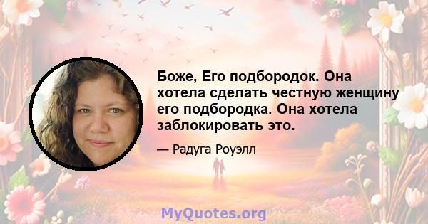 Боже, Его подбородок. Она хотела сделать честную женщину его подбородка. Она хотела заблокировать это.