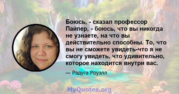 Боюсь, - сказал профессор Пайпер, - боюсь, что вы никогда не узнаете, на что вы действительно способны. То, что вы не сможете увидеть-что я не смогу увидеть, что удивительно, которое находится внутри вас.