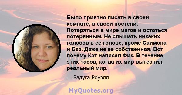 Было приятно писать в своей комнате, в своей постели. Потеряться в мире магов и остаться потерянным. Не слышать никаких голосов в ее голове, кроме Саймона и Баз. Даже не ее собственная. Вот почему Кэт написал Фик. В