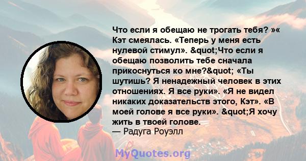 Что если я обещаю не трогать тебя? »« Кэт смеялась. «Теперь у меня есть нулевой стимул». "Что если я обещаю позволить тебе сначала прикоснуться ко мне?" «Ты шутишь? Я ненадежный человек в этих отношениях. Я