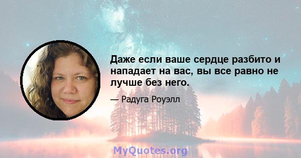 Даже если ваше сердце разбито и нападает на вас, вы все равно не лучше без него.