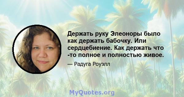 Держать руку Элеоноры было как держать бабочку. Или сердцебиение. Как держать что -то полное и полностью живое.