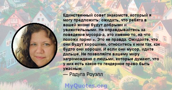 Единственный совет знакомств, который я могу предложить: ожидать, что ребята в вашей жизни будут добрыми и уважительными. Не оправдывайтесь за поведение мусора-а, это именно то, на что похожи парни ». Это не правда.