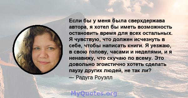 Если бы у меня была сверхдержава автора, я хотел бы иметь возможность остановить время для всех остальных. Я чувствую, что должен исчезнуть в себе, чтобы написать книги. Я уезжаю, в свою голову, часами и неделями, и я