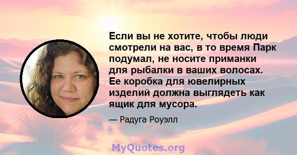 Если вы не хотите, чтобы люди смотрели на вас, в то время Парк подумал, не носите приманки для рыбалки в ваших волосах. Ее коробка для ювелирных изделий должна выглядеть как ящик для мусора.