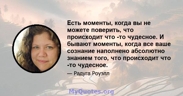 Есть моменты, когда вы не можете поверить, что происходит что -то чудесное. И бывают моменты, когда все ваше сознание наполнено абсолютно знанием того, что происходит что -то чудесное.