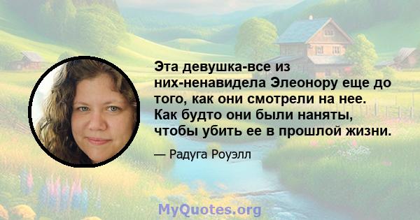 Эта девушка-все из них-ненавидела Элеонору еще до того, как они смотрели на нее. Как будто они были наняты, чтобы убить ее в прошлой жизни.