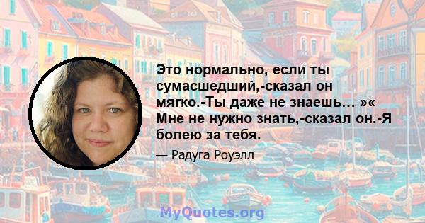 Это нормально, если ты сумасшедший,-сказал он мягко.-Ты даже не знаешь… »« Мне не нужно знать,-сказал он.-Я болею за тебя.