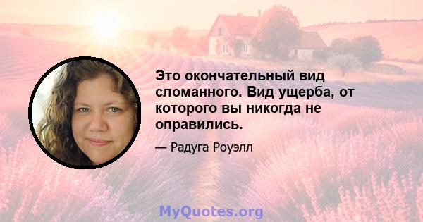 Это окончательный вид сломанного. Вид ущерба, от которого вы никогда не оправились.