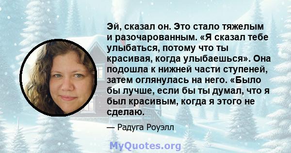 Эй, сказал он. Это стало тяжелым и разочарованным. «Я сказал тебе улыбаться, потому что ты красивая, когда улыбаешься». Она подошла к нижней части ступеней, затем оглянулась на него. «Было бы лучше, если бы ты думал,