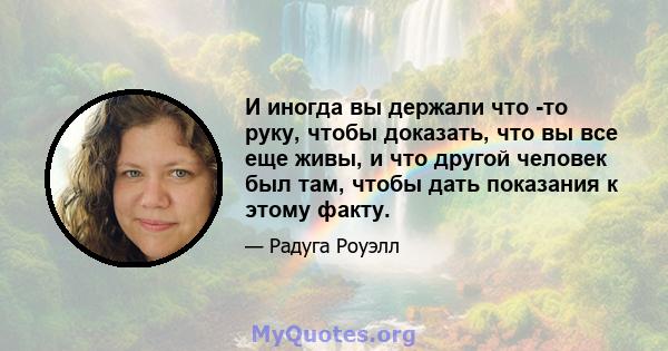 И иногда вы держали что -то руку, чтобы доказать, что вы все еще живы, и что другой человек был там, чтобы дать показания к этому факту.