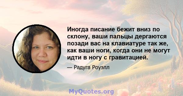 Иногда писание бежит вниз по склону, ваши пальцы дергаются позади вас на клавиатуре так же, как ваши ноги, когда они не могут идти в ногу с гравитацией.