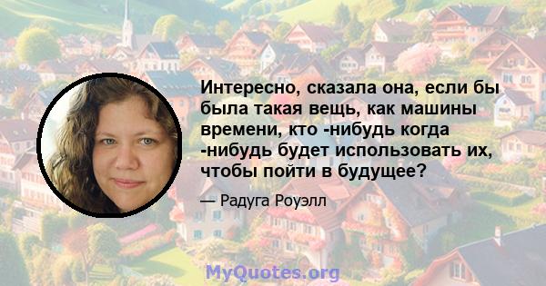 Интересно, сказала она, если бы была такая вещь, как машины времени, кто -нибудь когда -нибудь будет использовать их, чтобы пойти в будущее?