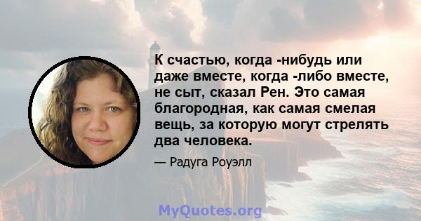 К счастью, когда -нибудь или даже вместе, когда -либо вместе, не сыт, сказал Рен. Это самая благородная, как самая смелая вещь, за которую могут стрелять два человека.