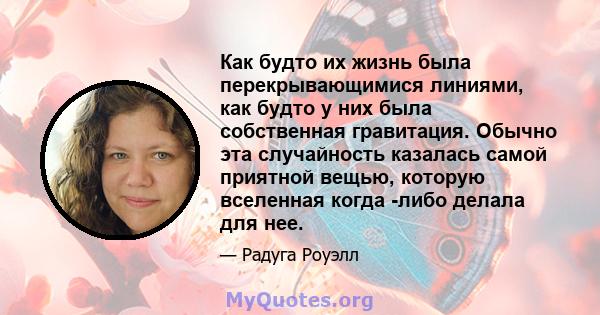 Как будто их жизнь была перекрывающимися линиями, как будто у них была собственная гравитация. Обычно эта случайность казалась самой приятной вещью, которую вселенная когда -либо делала для нее.