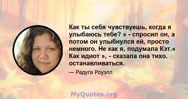 Как ты себя чувствуешь, когда я улыбаюсь тебе? » - спросил он, а потом он улыбнулся ей, просто немного. Не как я, подумала Кэт.« Как идиот », - сказала она тихо. останавливаться.