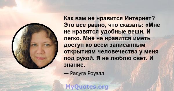 Как вам не нравится Интернет? Это все равно, что сказать: «Мне не нравятся удобные вещи. И легко. Мне не нравится иметь доступ ко всем записанным открытиям человечества у меня под рукой. Я не люблю свет. И знание.