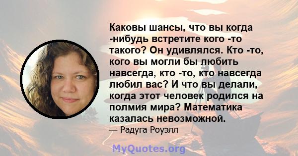 Каковы шансы, что вы когда -нибудь встретите кого -то такого? Он удивлялся. Кто -то, кого вы могли бы любить навсегда, кто -то, кто навсегда любил вас? И что вы делали, когда этот человек родился на полмия мира?