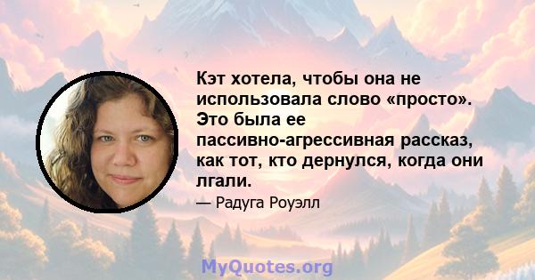 Кэт хотела, чтобы она не использовала слово «просто». Это была ее пассивно-агрессивная рассказ, как тот, кто дернулся, когда они лгали.