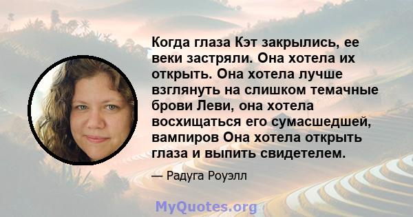 Когда глаза Кэт закрылись, ее веки застряли. Она хотела их открыть. Она хотела лучше взглянуть на слишком темачные брови Леви, она хотела восхищаться его сумасшедшей, вампиров Она хотела открыть глаза и выпить