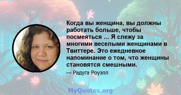 Когда вы женщина, вы должны работать больше, чтобы посмеяться ... Я слежу за многими веселыми женщинами в Твиттере. Это ежедневное напоминание о том, что женщины становятся смешными.