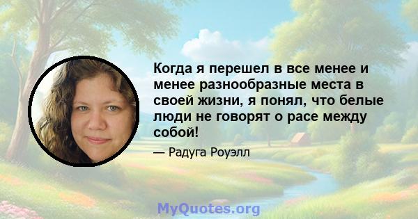 Когда я перешел в все менее и менее разнообразные места в своей жизни, я понял, что белые люди не говорят о расе между собой!