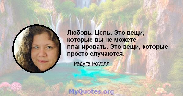 Любовь. Цель. Это вещи, которые вы не можете планировать. Это вещи, которые просто случаются.