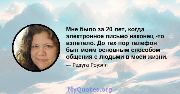 Мне было за 20 лет, когда электронное письмо наконец -то взлетело. До тех пор телефон был моим основным способом общения с людьми в моей жизни.