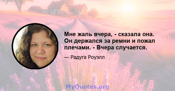 Мне жаль вчера, - сказала она. Он держался за ремни и пожал плечами. - Вчера случается.