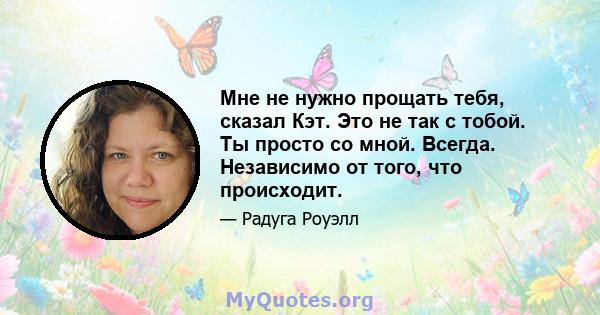 Мне не нужно прощать тебя, сказал Кэт. Это не так с тобой. Ты просто со мной. Всегда. Независимо от того, что происходит.