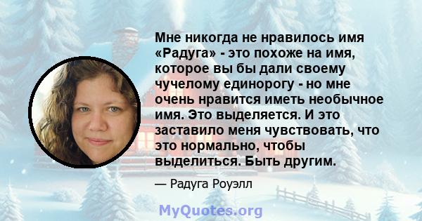 Мне никогда не нравилось имя «Радуга» - это похоже на имя, которое вы бы дали своему чучелому единорогу - но мне очень нравится иметь необычное имя. Это выделяется. И это заставило меня чувствовать, что это нормально,